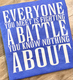 BE KIND. Everyone you meet is fighting a battle you can’t see
